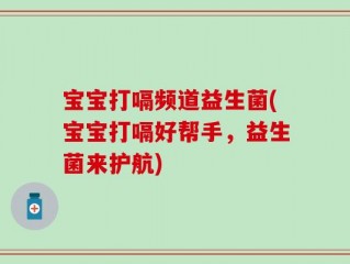 宝宝打嗝频道益生菌(宝宝打嗝好帮手，益生菌来护航)
