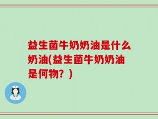 益生菌牛奶奶油是什么奶油(益生菌牛奶奶油是何物？)