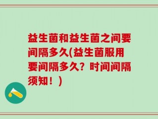 益生菌和益生菌之间要间隔多久(益生菌服用要间隔多久？时间间隔须知！)