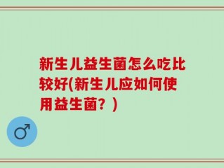 新生儿益生菌怎么吃比较好(新生儿应如何使用益生菌？)