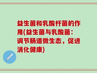 益生菌和乳酸杆菌的作用(益生菌与乳酸菌：调节肠道微生态，促进消化健康)