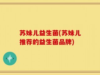 苏妹儿益生菌(苏妹儿推荐的益生菌品牌)