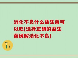 消化不良什么益生菌可以吃(选择正确的益生菌缓解消化不良)