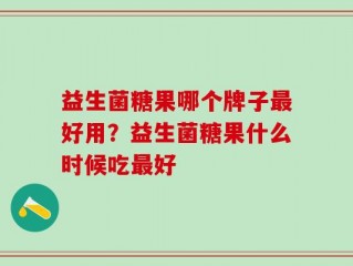 益生菌糖果哪个牌子最好用？益生菌糖果什么时候吃最好