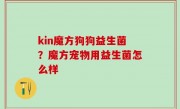 kin魔方狗狗益生菌？魔方宠物用益生菌怎么样