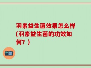 羽素益生菌效果怎么样(羽素益生菌的功效如何？)