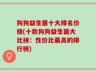 狗狗益生菌十大排名价格(十款狗狗益生菌大比拼：性价比最高的排行榜)