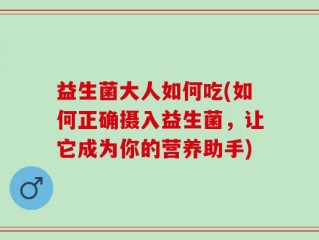 益生菌大人如何吃(如何正确摄入益生菌，让它成为你的营养助手)