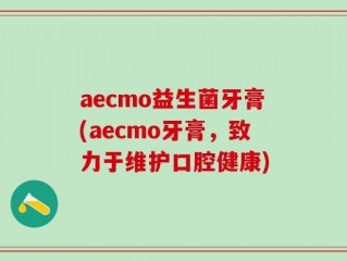 aecmo益生菌牙膏(aecmo牙膏，致力于维护口腔健康)