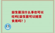 益生菌没什么事也可以吃吗(益生菌可以随意食用吗？)