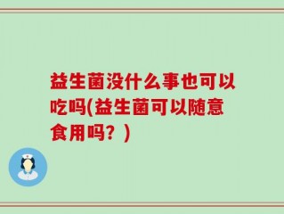 益生菌没什么事也可以吃吗(益生菌可以随意食用吗？)