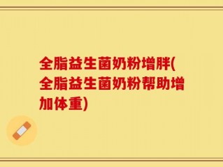 全脂益生菌奶粉增胖(全脂益生菌奶粉帮助增加体重)