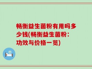 畅衡益生菌粉有用吗多少钱(畅衡益生菌粉：功效与价格一览)