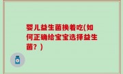 婴儿益生菌换着吃(如何正确给宝宝选择益生菌？)