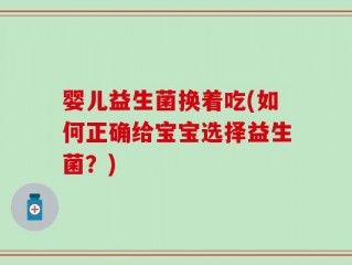 婴儿益生菌换着吃(如何正确给宝宝选择益生菌？)