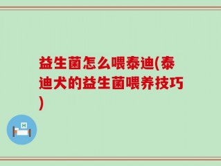 益生菌怎么喂泰迪(泰迪犬的益生菌喂养技巧)