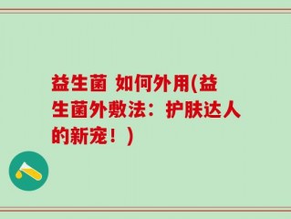 益生菌 如何外用(益生菌外敷法：护肤达人的新宠！)