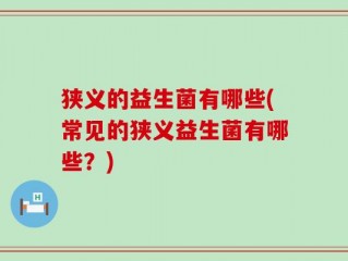 狭义的益生菌有哪些(常见的狭义益生菌有哪些？)