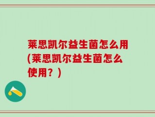 莱思凯尔益生菌怎么用(莱思凯尔益生菌怎么使用？)