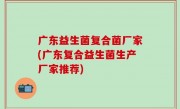 广东益生菌复合菌厂家(广东复合益生菌生产厂家推荐)
