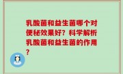 乳酸菌和益生菌哪个对便秘效果好？科学解析乳酸菌和益生菌的作用？