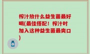 榨汁放什么益生菌最好喝(最佳搭配！榨汁时加入这种益生菌最爽口)