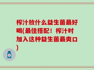榨汁放什么益生菌最好喝(最佳搭配！榨汁时加入这种益生菌最爽口)