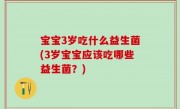 宝宝3岁吃什么益生菌(3岁宝宝应该吃哪些益生菌？)