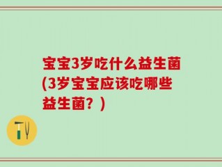 宝宝3岁吃什么益生菌(3岁宝宝应该吃哪些益生菌？)