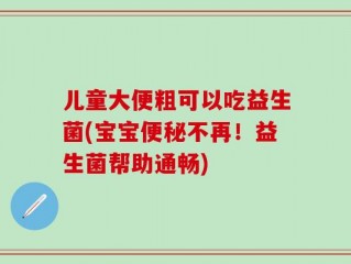 儿童大便粗可以吃益生菌(宝宝便秘不再！益生菌帮助通畅)