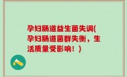 孕妇肠道益生菌失调(孕妇肠道菌群失衡，生活质量受影响！)