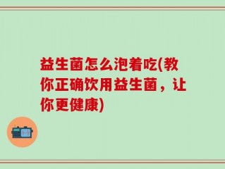 益生菌怎么泡着吃(教你正确饮用益生菌，让你更健康)