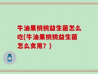 牛油果桃桃益生菌怎么吃(牛油果桃桃益生菌怎么食用？)