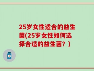 25岁女性适合的益生菌(25岁女性如何选择合适的益生菌？)