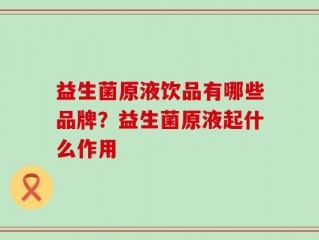 益生菌原液饮品有哪些品牌？益生菌原液起什么作用