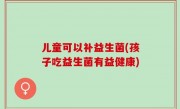 儿童可以补益生菌(孩子吃益生菌有益健康)