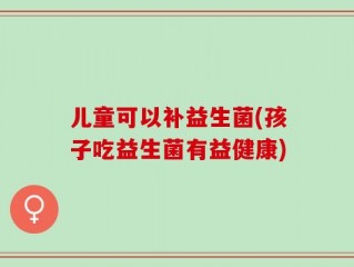 儿童可以补益生菌(孩子吃益生菌有益健康)