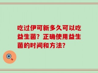 吃过伊可新多久可以吃益生菌？正确使用益生菌的时间和方法？