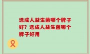选成人益生菌哪个牌子好？选成人益生菌哪个牌子好用