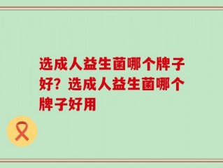 选成人益生菌哪个牌子好？选成人益生菌哪个牌子好用