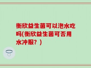 衡欣益生菌可以泡水吃吗(衡欣益生菌可否用水冲服？)