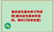 重庆益生菌米粉订购官网(重庆益生菌米粉官网，限时订购享优惠)