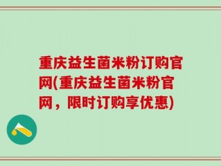 重庆益生菌米粉订购官网(重庆益生菌米粉官网，限时订购享优惠)
