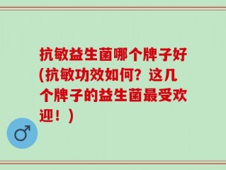 抗敏益生菌哪个牌子好(抗敏功效如何？这几个牌子的益生菌最受欢迎！)