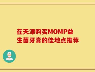 在天津购买MOMP益生菌牙膏的佳地点推荐