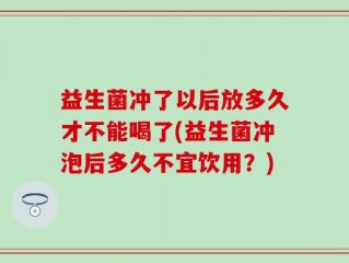 益生菌冲了以后放多久才不能喝了(益生菌冲泡后多久不宜饮用？)