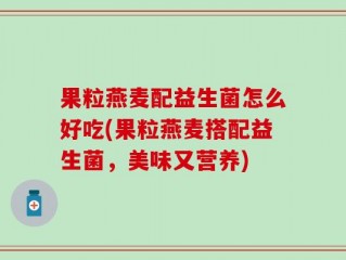 果粒燕麦配益生菌怎么好吃(果粒燕麦搭配益生菌，美味又营养)