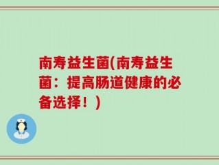 南寿益生菌(南寿益生菌：提高肠道健康的必备选择！)