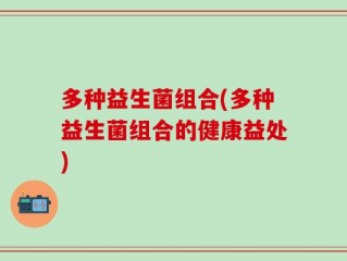 多种益生菌组合(多种益生菌组合的健康益处)