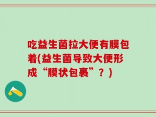吃益生菌拉大便有膜包着(益生菌导致大便形成“膜状包裹”？)